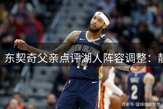 东契奇父亲点评湖人阵容调整：静待佩林卡建队成果