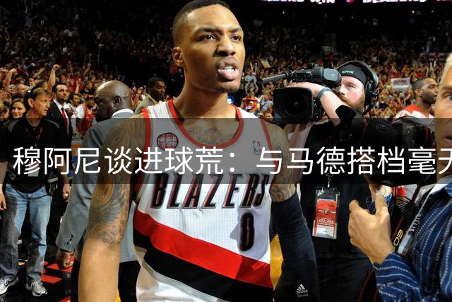 穆阿尼谈进球荒：与马德搭档毫无问题