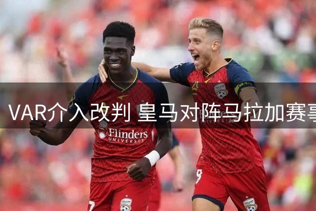VAR介入改判 皇马对阵马拉加赛事点球取消